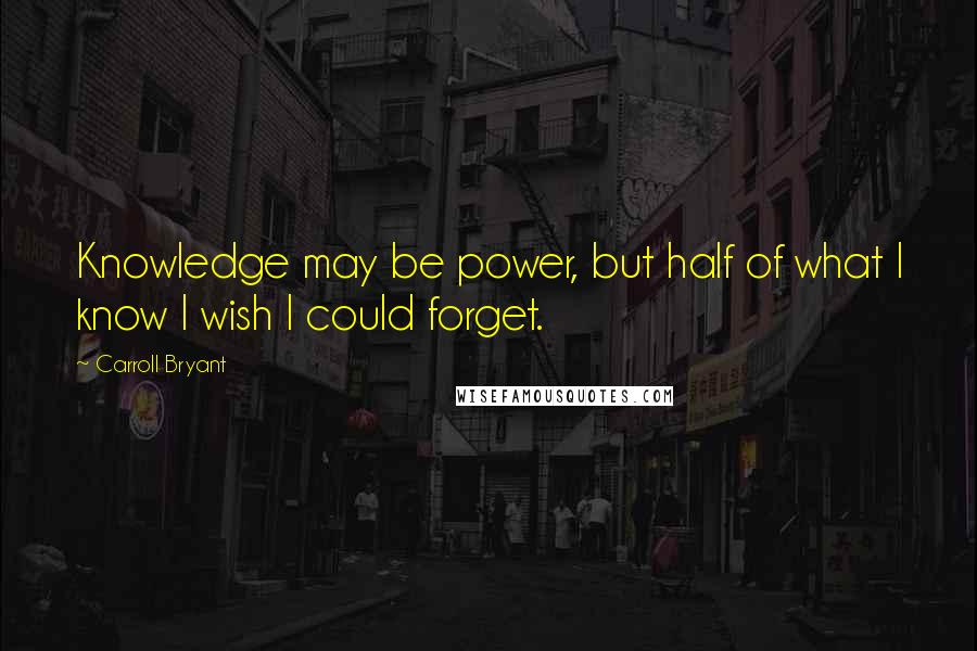 Carroll Bryant Quotes: Knowledge may be power, but half of what I know I wish I could forget.