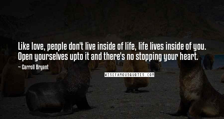 Carroll Bryant Quotes: Like love, people don't live inside of life, life lives inside of you. Open yourselves upto it and there's no stopping your heart.