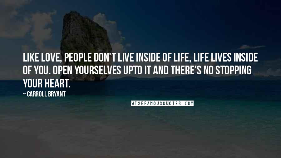 Carroll Bryant Quotes: Like love, people don't live inside of life, life lives inside of you. Open yourselves upto it and there's no stopping your heart.