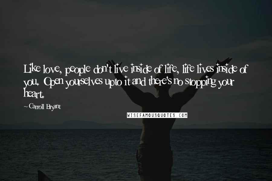 Carroll Bryant Quotes: Like love, people don't live inside of life, life lives inside of you. Open yourselves upto it and there's no stopping your heart.