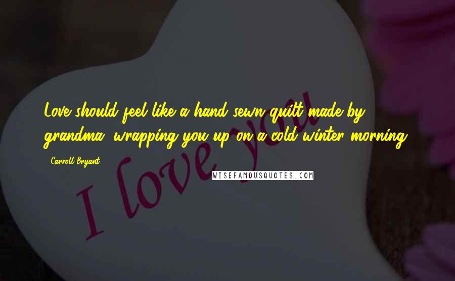 Carroll Bryant Quotes: Love should feel like a hand sewn quilt made by grandma, wrapping you up on a cold winter morning.