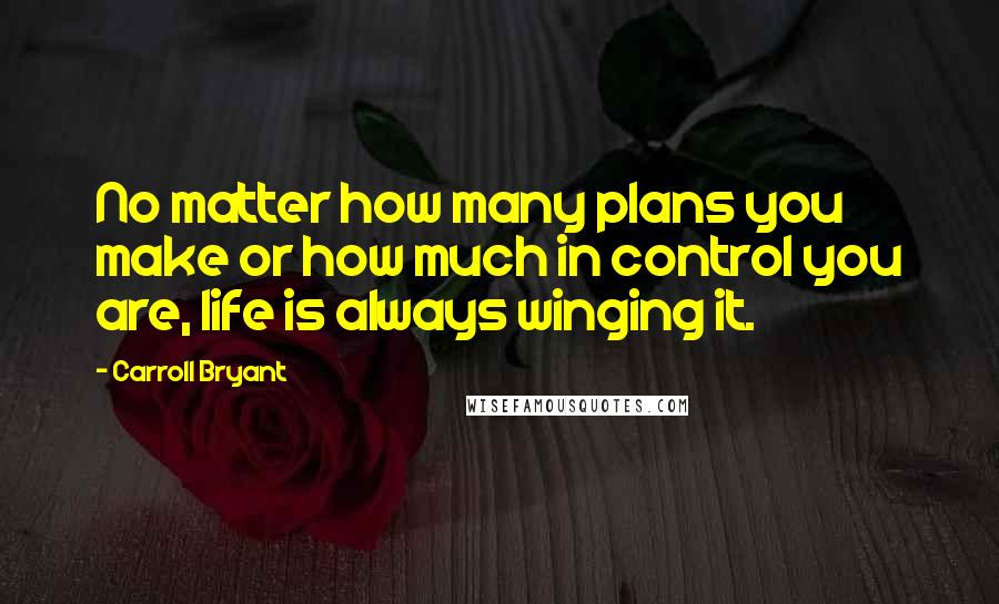 Carroll Bryant Quotes: No matter how many plans you make or how much in control you are, life is always winging it.