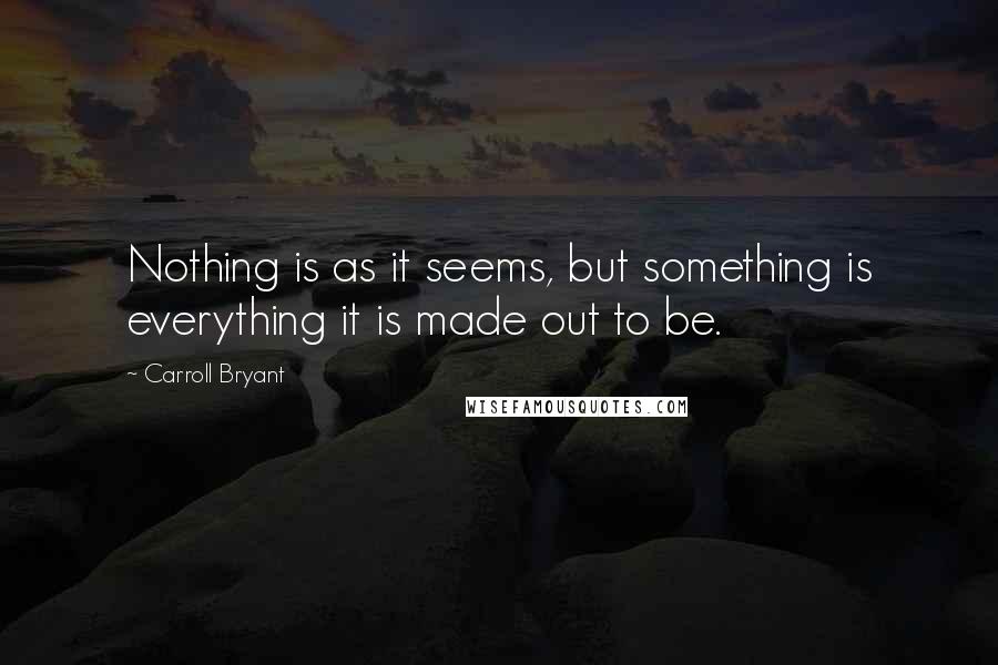 Carroll Bryant Quotes: Nothing is as it seems, but something is everything it is made out to be.