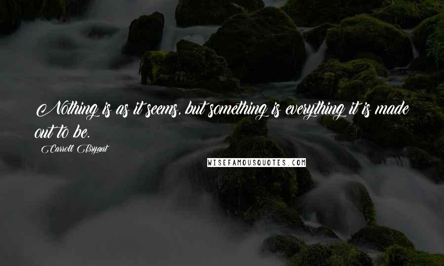 Carroll Bryant Quotes: Nothing is as it seems, but something is everything it is made out to be.