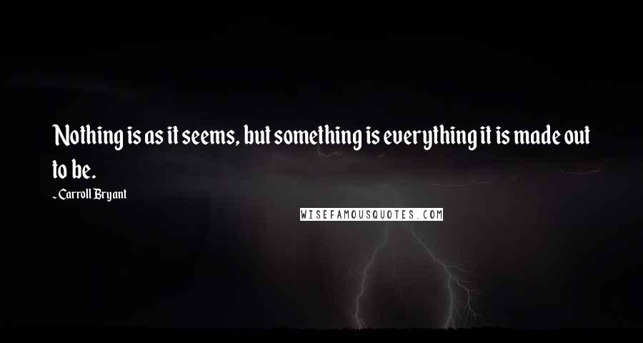 Carroll Bryant Quotes: Nothing is as it seems, but something is everything it is made out to be.