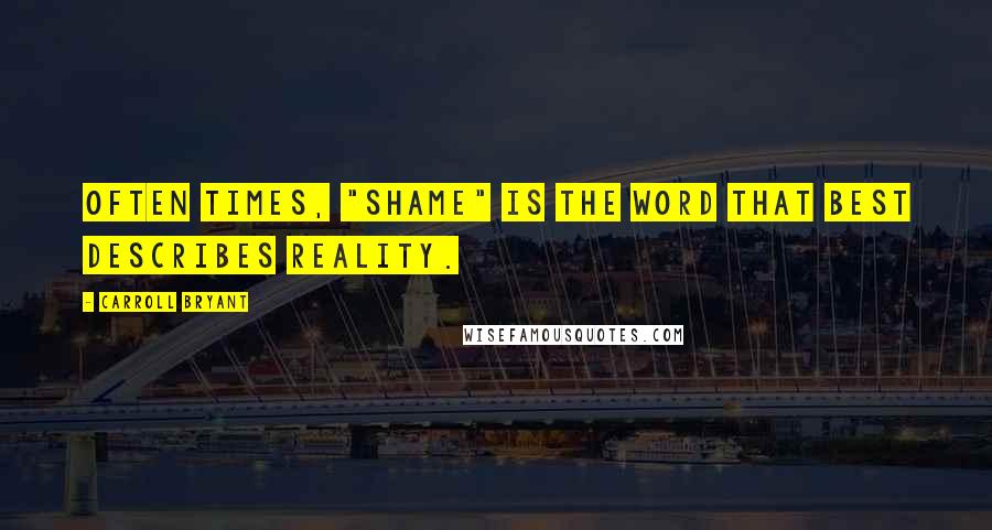 Carroll Bryant Quotes: Often times, "shame" is the word that best describes reality.