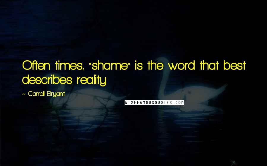 Carroll Bryant Quotes: Often times, "shame" is the word that best describes reality.