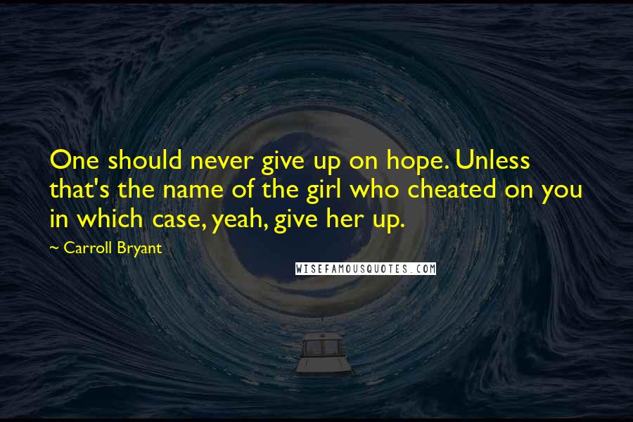 Carroll Bryant Quotes: One should never give up on hope. Unless that's the name of the girl who cheated on you in which case, yeah, give her up.