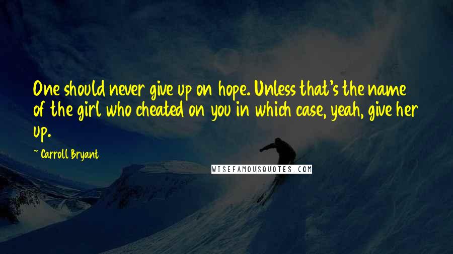 Carroll Bryant Quotes: One should never give up on hope. Unless that's the name of the girl who cheated on you in which case, yeah, give her up.