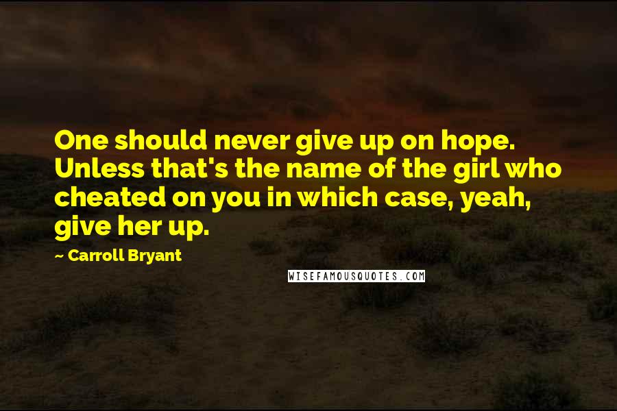 Carroll Bryant Quotes: One should never give up on hope. Unless that's the name of the girl who cheated on you in which case, yeah, give her up.