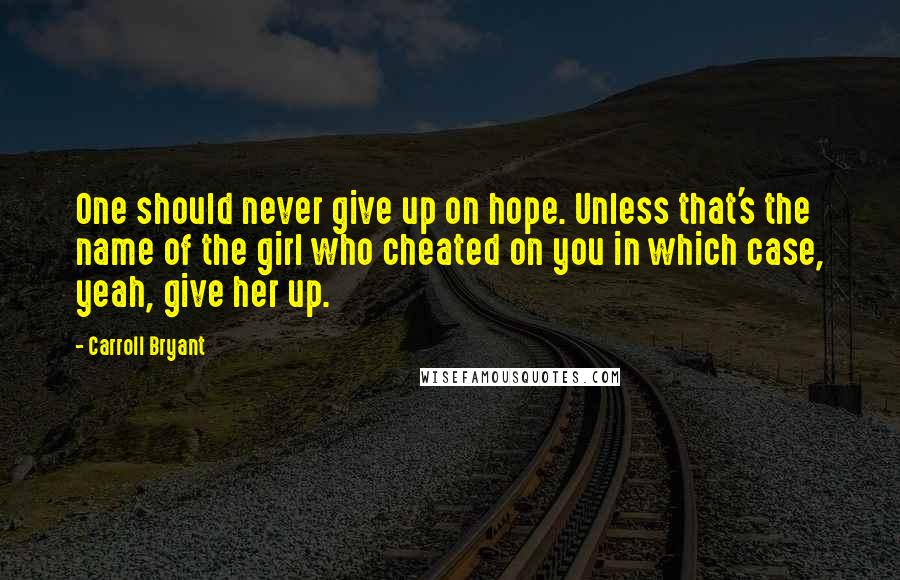 Carroll Bryant Quotes: One should never give up on hope. Unless that's the name of the girl who cheated on you in which case, yeah, give her up.