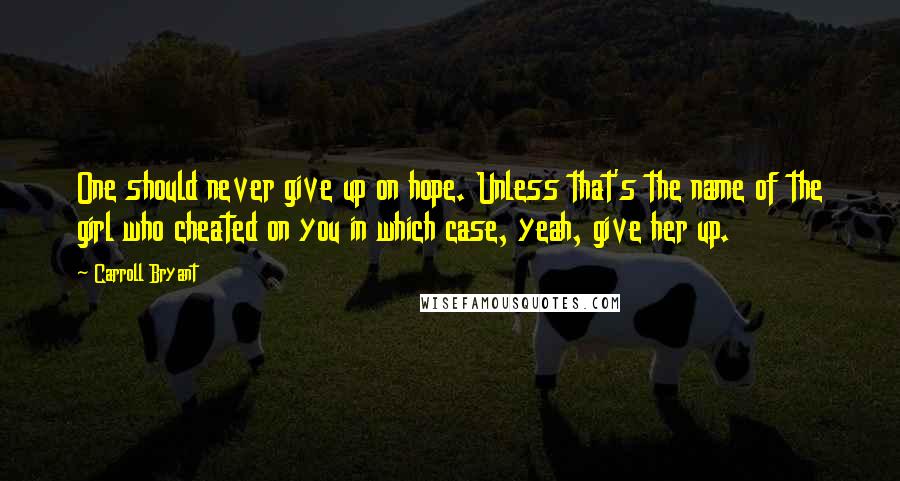 Carroll Bryant Quotes: One should never give up on hope. Unless that's the name of the girl who cheated on you in which case, yeah, give her up.
