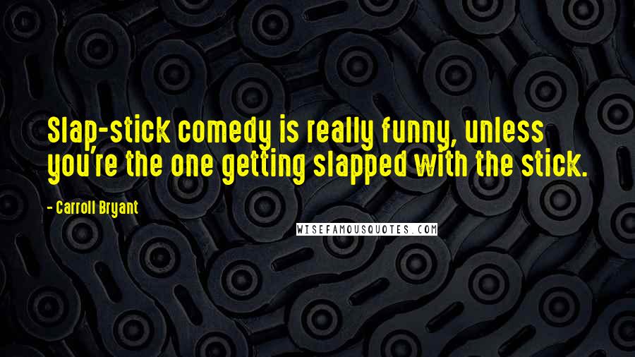 Carroll Bryant Quotes: Slap-stick comedy is really funny, unless you're the one getting slapped with the stick.