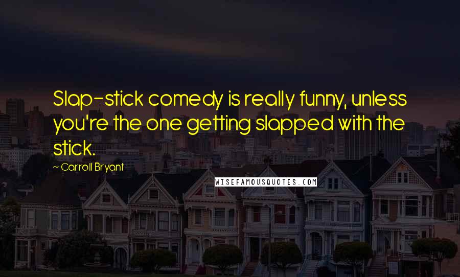 Carroll Bryant Quotes: Slap-stick comedy is really funny, unless you're the one getting slapped with the stick.