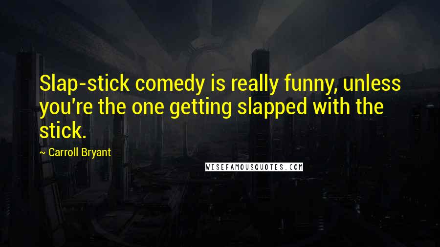 Carroll Bryant Quotes: Slap-stick comedy is really funny, unless you're the one getting slapped with the stick.