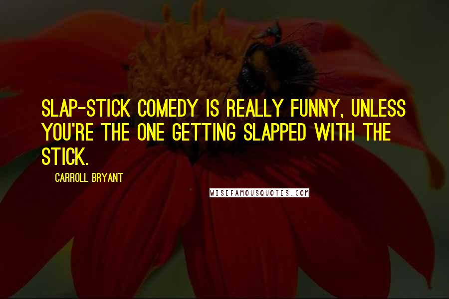 Carroll Bryant Quotes: Slap-stick comedy is really funny, unless you're the one getting slapped with the stick.