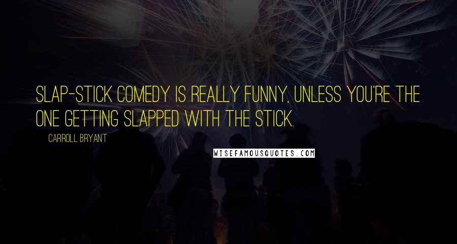 Carroll Bryant Quotes: Slap-stick comedy is really funny, unless you're the one getting slapped with the stick.