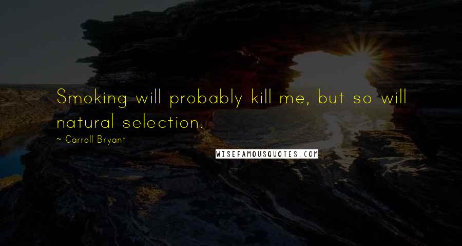 Carroll Bryant Quotes: Smoking will probably kill me, but so will natural selection.