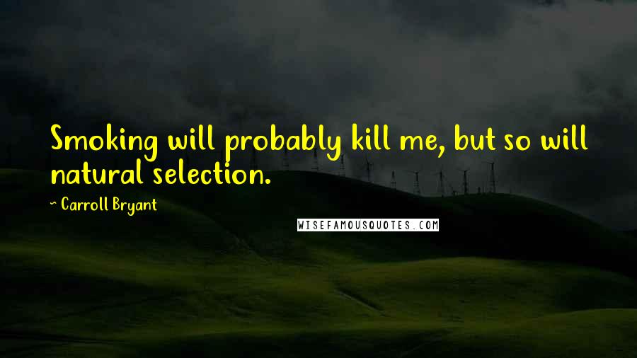 Carroll Bryant Quotes: Smoking will probably kill me, but so will natural selection.