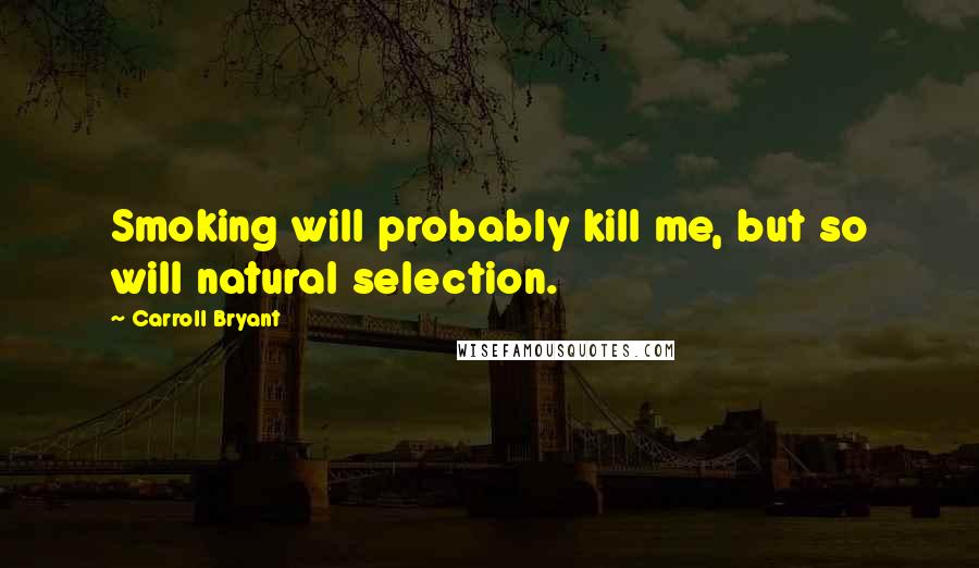 Carroll Bryant Quotes: Smoking will probably kill me, but so will natural selection.