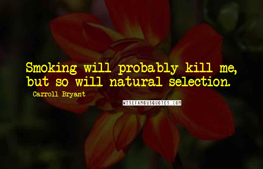 Carroll Bryant Quotes: Smoking will probably kill me, but so will natural selection.