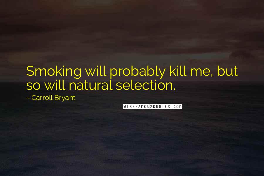 Carroll Bryant Quotes: Smoking will probably kill me, but so will natural selection.