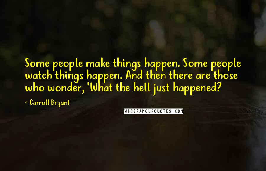 Carroll Bryant Quotes: Some people make things happen. Some people watch things happen. And then there are those who wonder, 'What the hell just happened?