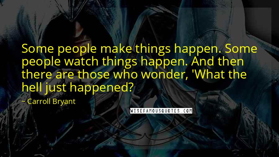 Carroll Bryant Quotes: Some people make things happen. Some people watch things happen. And then there are those who wonder, 'What the hell just happened?