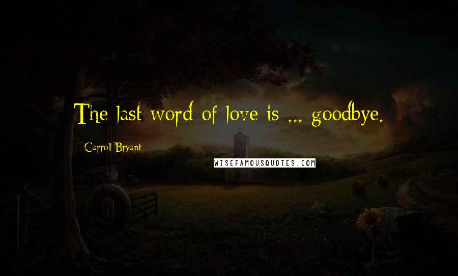 Carroll Bryant Quotes: The last word of love is ... goodbye.