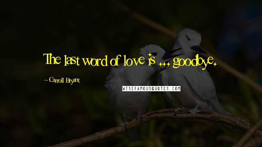 Carroll Bryant Quotes: The last word of love is ... goodbye.