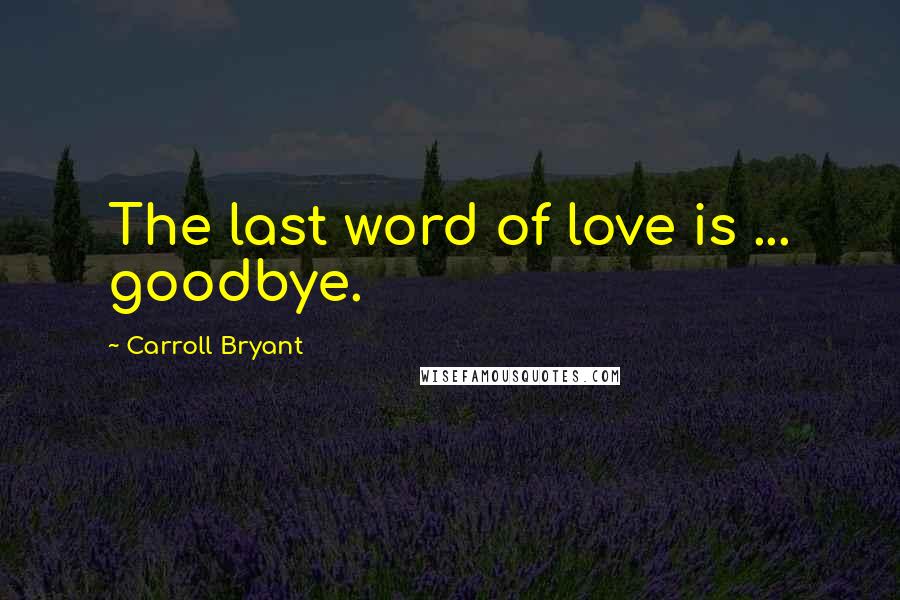 Carroll Bryant Quotes: The last word of love is ... goodbye.