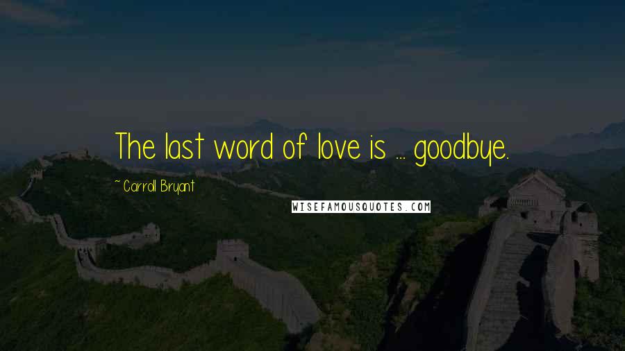 Carroll Bryant Quotes: The last word of love is ... goodbye.