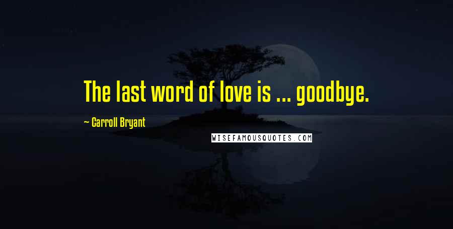 Carroll Bryant Quotes: The last word of love is ... goodbye.