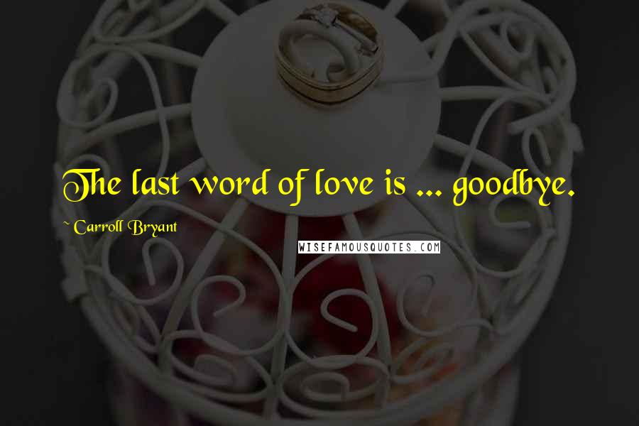 Carroll Bryant Quotes: The last word of love is ... goodbye.