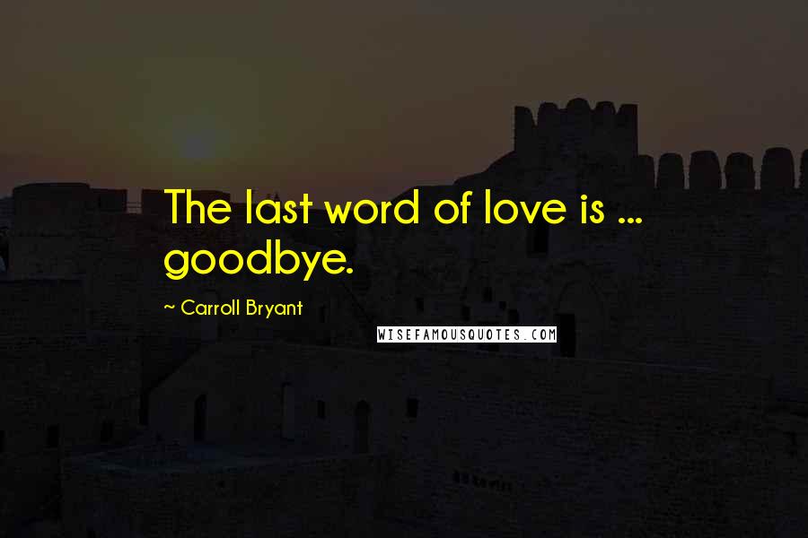 Carroll Bryant Quotes: The last word of love is ... goodbye.