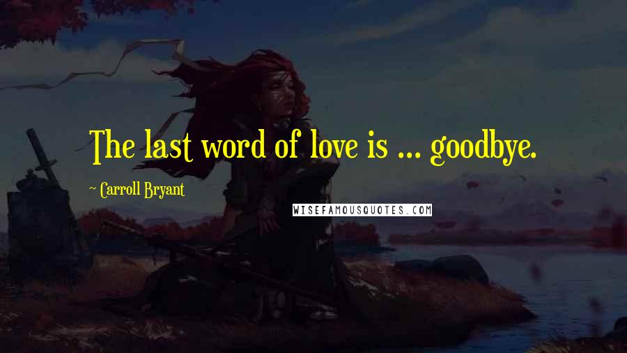 Carroll Bryant Quotes: The last word of love is ... goodbye.