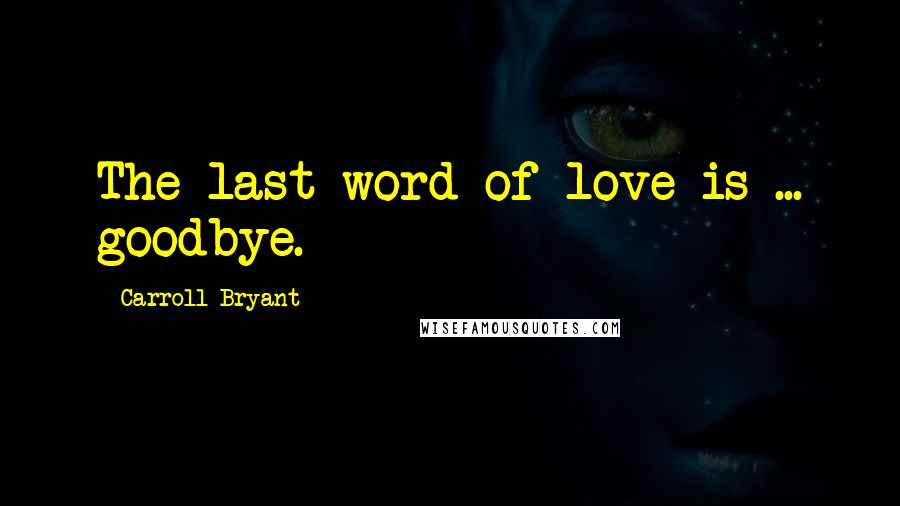 Carroll Bryant Quotes: The last word of love is ... goodbye.