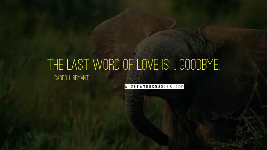 Carroll Bryant Quotes: The last word of love is ... goodbye.