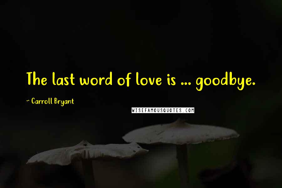 Carroll Bryant Quotes: The last word of love is ... goodbye.