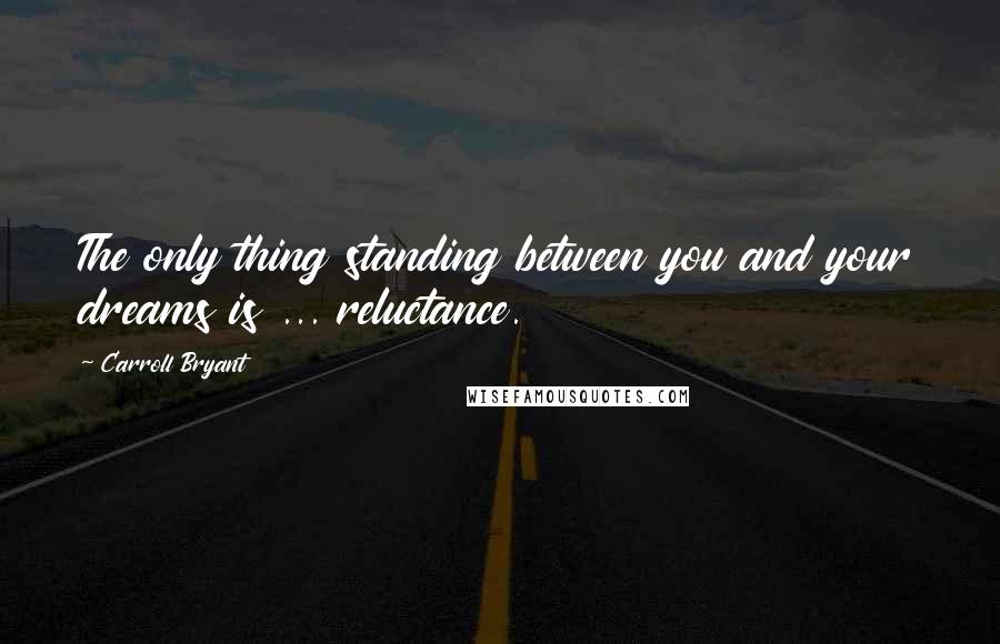 Carroll Bryant Quotes: The only thing standing between you and your dreams is ... reluctance.
