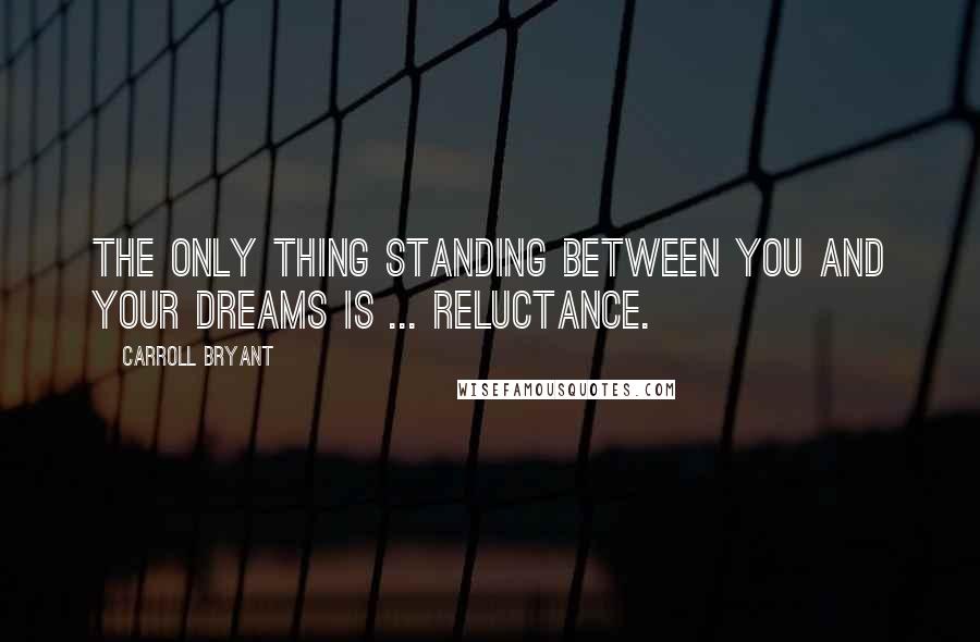 Carroll Bryant Quotes: The only thing standing between you and your dreams is ... reluctance.