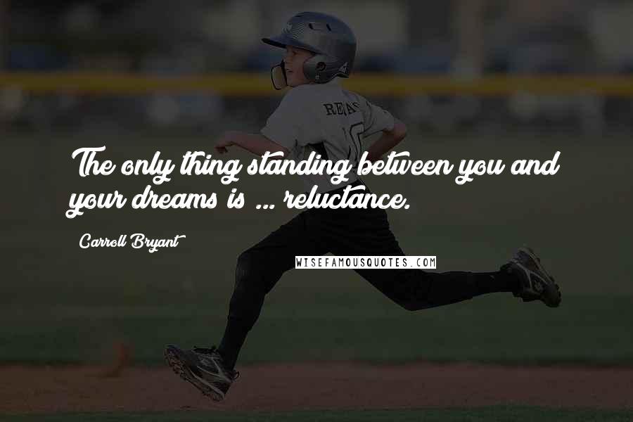 Carroll Bryant Quotes: The only thing standing between you and your dreams is ... reluctance.