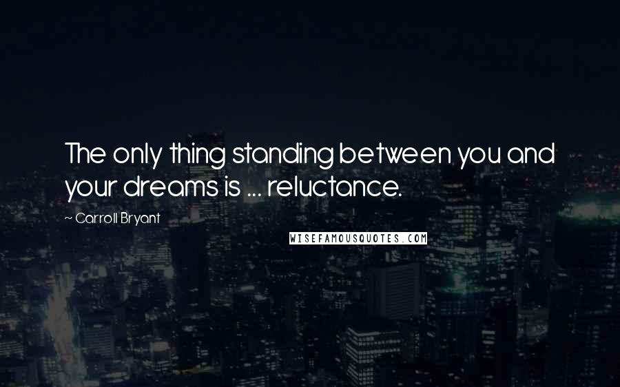 Carroll Bryant Quotes: The only thing standing between you and your dreams is ... reluctance.
