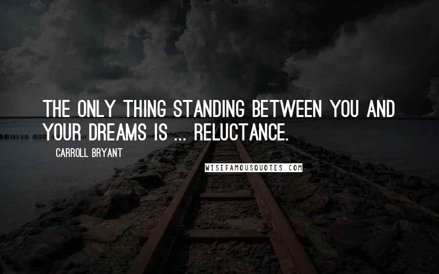 Carroll Bryant Quotes: The only thing standing between you and your dreams is ... reluctance.