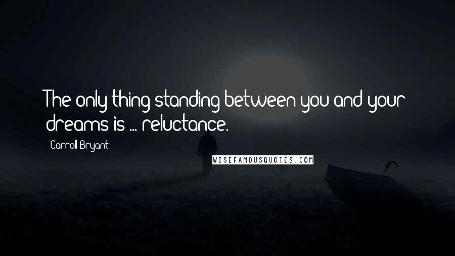 Carroll Bryant Quotes: The only thing standing between you and your dreams is ... reluctance.