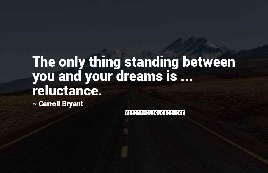 Carroll Bryant Quotes: The only thing standing between you and your dreams is ... reluctance.