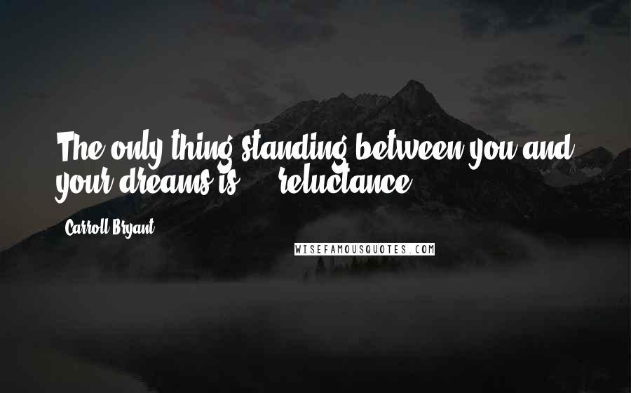 Carroll Bryant Quotes: The only thing standing between you and your dreams is ... reluctance.