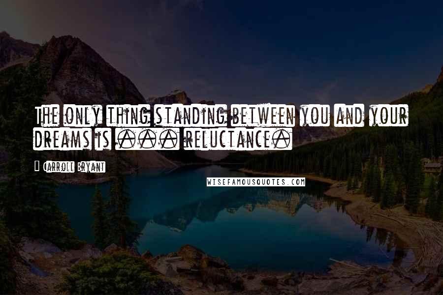 Carroll Bryant Quotes: The only thing standing between you and your dreams is ... reluctance.