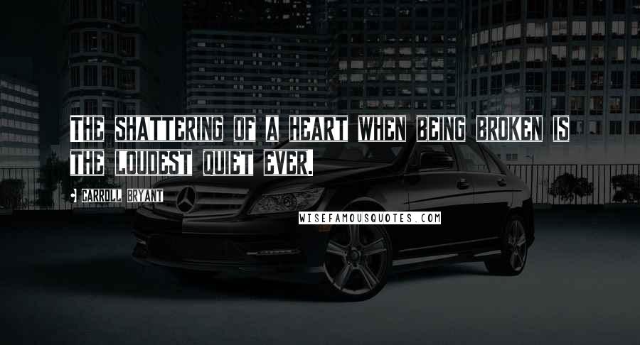 Carroll Bryant Quotes: The shattering of a heart when being broken is the loudest quiet ever.