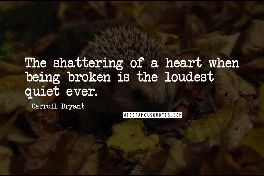 Carroll Bryant Quotes: The shattering of a heart when being broken is the loudest quiet ever.